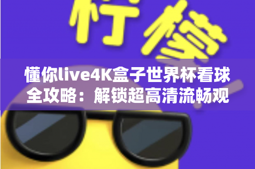 懂你live4K盒子世界杯看球全攻略：解锁超高清流畅观赛的终极体验指南