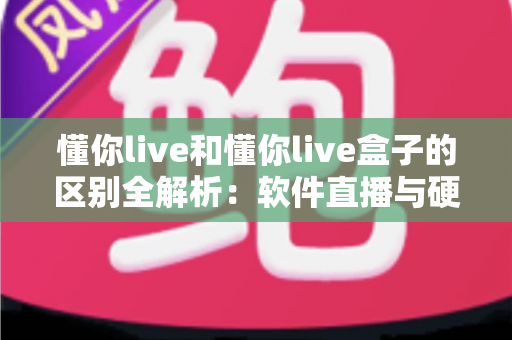懂你live和懂你live盒子的区别全解析:软件直播与硬件直播方案到底怎么选? 懂你live和懂你live盒子的区别全解析:软件直播与硬件直播方案到底怎么选?