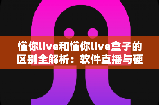 懂你live和懂你live盒子的区别全解析:软件直播与硬件直播方案到底怎么选? 懂你live和懂你live盒子的区别全解析:软件直播与硬件直播方案到底怎么选?