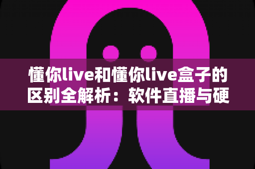 懂你live和懂你live盒子的区别全解析:软件直播与硬件直播方案到底怎么选? 懂你live和懂你live盒子的区别全解析:软件直播与硬件直播方案到底怎么选?