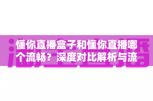 懂你直播盒子和懂你直播哪个流畅？深度对比解析与流畅度优化全攻略