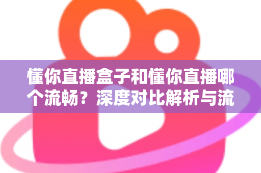 懂你直播盒子和懂你直播哪个流畅？深度对比解析与流畅度优化全攻略