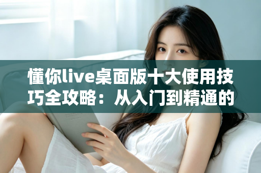 懂你live桌面版十大使用技巧全攻略：从入门到精通的高效直播实战指南