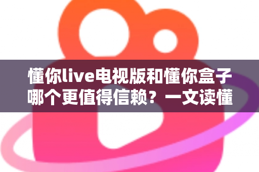 懂你live电视版和懂你盒子哪个更值得信赖？一文读懂两大观影方案的优劣对比