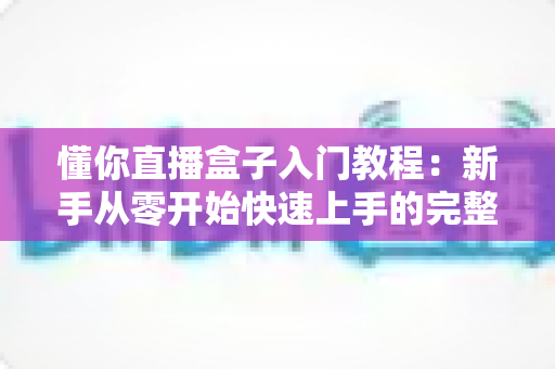 懂你直播盒子入门教程：新手从零开始快速上手的完整指南