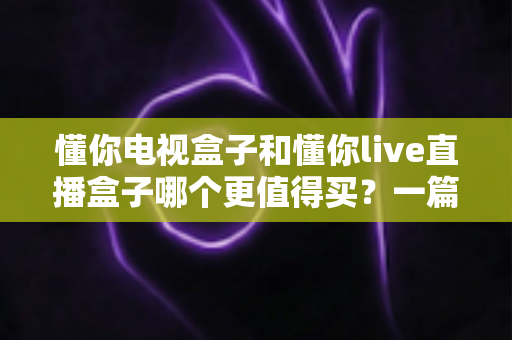 懂你电视盒子和懂你live直播盒子哪个更值得买?一篇文章帮你选对不花冤枉钱 懂你电视盒子和懂你live直播盒子哪个更值得买?一篇文章帮你选对不花冤枉钱