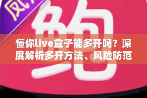 懂你live盒子能多开吗?深度解析多开方法、风险防范与实用建议 懂你live盒子能多开吗?深度解析多开方法、风险防范与实用建议