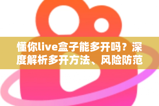 懂你live盒子能多开吗?深度解析多开方法、风险防范与实用建议 懂你live盒子能多开吗?深度解析多开方法、风险防范与实用建议