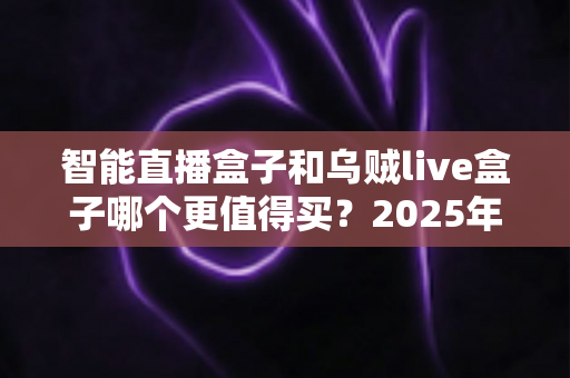 智能直播盒子和乌贼live盒子哪个更值得买?2025年最新选购指南与深度对比解析 智能直播盒子和乌贼live盒子哪个更值得买?2025年最新选购指南与深度对比解析