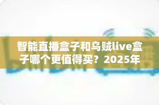 智能直播盒子和乌贼live盒子哪个更值得买？2025年最新选购指南与深度对比解析