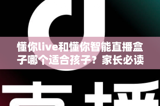 懂你live和懂你智能直播盒子哪个适合孩子?家长必读的深度选购对比指南与实用建议 懂你live和懂你智能直播盒子哪个适合孩子?家长必读的深度选购对比指南与实用建议