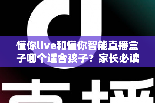 懂你live和懂你智能直播盒子哪个适合孩子?家长必读的深度选购对比指南与实用建议 懂你live和懂你智能直播盒子哪个适合孩子?家长必读的深度选购对比指南与实用建议