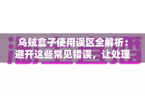 乌贼盒子使用误区全解析：避开这些常见错误，让处理乌贼变得又快又干净