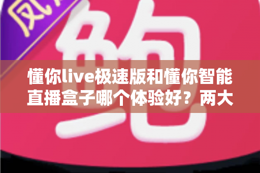 懂你live极速版和懂你智能直播盒子哪个体验好?两大直播工具全方位对比评测助你轻松抉择 懂你live极速版和懂你智能直播盒子哪个体验好?两大直播工具全方位对比评测助你轻松抉择