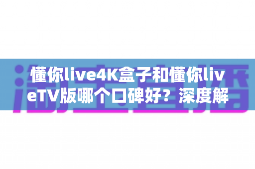 懂你live4K盒子和懂你liveTV版哪个口碑好?深度解析两大版本真实差异助你精准选购 懂你live4K盒子和懂你liveTV版哪个口碑好?深度解析两大版本真实差异助你精准选购