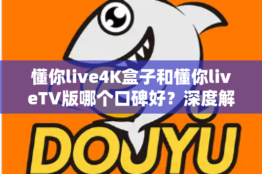 懂你live4K盒子和懂你liveTV版哪个口碑好?深度解析两大版本真实差异助你精准选购 懂你live4K盒子和懂你liveTV版哪个口碑好?深度解析两大版本真实差异助你精准选购
