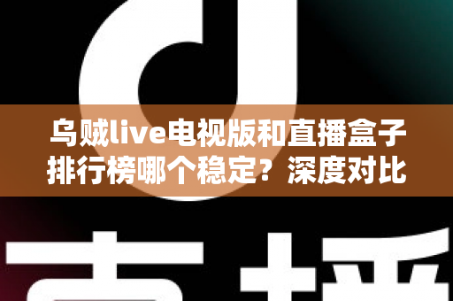 乌贼live电视版和直播盒子排行榜哪个稳定?深度对比分析与稳定观看全攻略 乌贼live电视版和直播盒子排行榜哪个稳定?深度对比分析与稳定观看全攻略