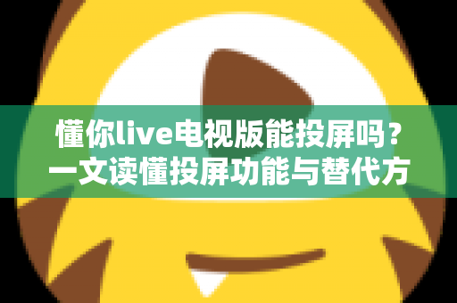 懂你live电视版能投屏吗?一文读懂投屏功能与替代方案全解析 懂你live电视版能投屏吗?一文读懂投屏功能与替代方案全解析