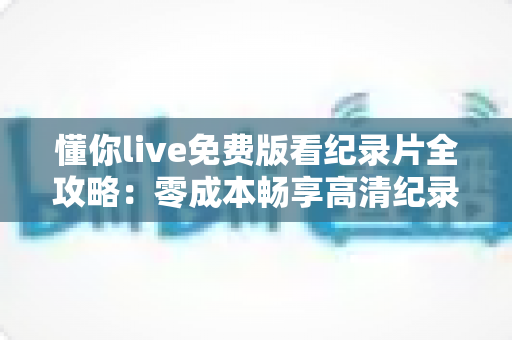 懂你live免费版看纪录片全攻略：零成本畅享高清纪录片的实用指南