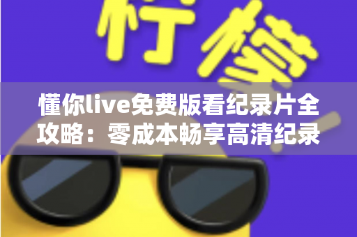 懂你live免费版看纪录片全攻略：零成本畅享高清纪录片的实用指南