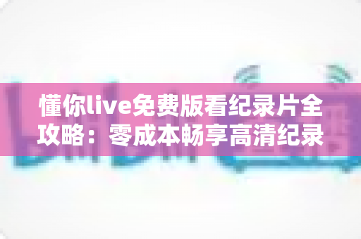懂你live免费版看纪录片全攻略：零成本畅享高清纪录片的实用指南