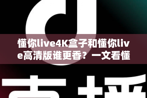 懂你live4K盒子和懂你live高清版谁更香?一文看懂核心差异与选购攻略 懂你live4K盒子和懂你live高清版谁更香?一文看懂核心差异与选购攻略