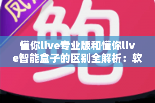 懂你live专业版和懂你live智能盒子的区别全解析:软件订阅还是硬件盒子?一篇读懂如何选型不踩坑 懂你live专业版和懂你live智能盒子的区别全解析:软件订阅还是硬件盒子?一篇读懂如何选型不踩坑