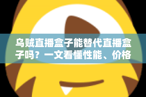 乌贼直播盒子能替代直播盒子吗?一文看懂性能、价格与场景差异,选对设备不踩坑 乌贼直播盒子能替代直播盒子吗?一文看懂性能、价格与场景差异,选对设备不踩坑