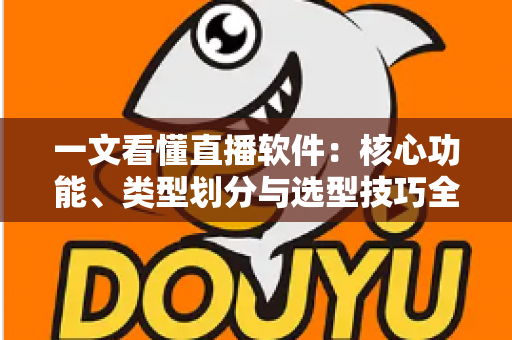 一文看懂直播软件:核心功能、类型划分与选型技巧全面解析 一文看懂直播软件:核心功能、类型划分与选型技巧全面解析