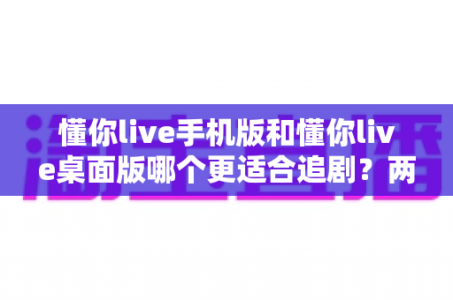 懂你live手机版和懂你live桌面版哪个更适合追剧?两大版本深度对比,助你找到最佳观影体验 懂你live手机版和懂你live桌面版哪个更适合追剧?两大版本深度对比,助你找到最佳观影体验