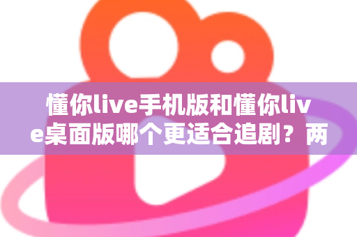 懂你live手机版和懂你live桌面版哪个更适合追剧?两大版本深度对比,助你找到最佳观影体验 懂你live手机版和懂你live桌面版哪个更适合追剧?两大版本深度对比,助你找到最佳观影体验
