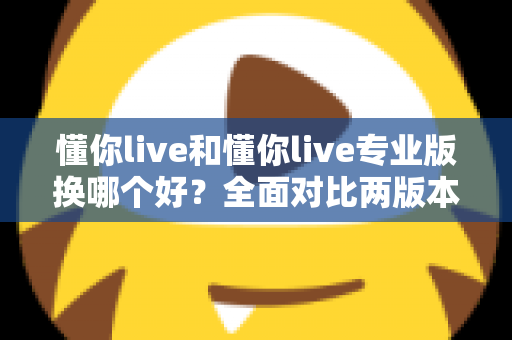 懂你live和懂你live专业版换哪个好?全面对比两版本差异与选购指南 懂你live和懂你live专业版换哪个好?全面对比两版本差异与选购指南