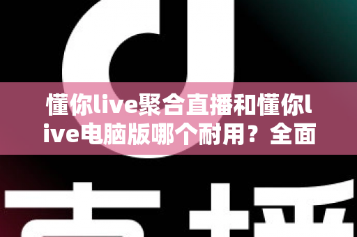 懂你live聚合直播和懂你live电脑版哪个耐用?全面对比分析助你选对更稳定耐用的直播工具 懂你live聚合直播和懂你live电脑版哪个耐用?全面对比分析助你选对更稳定耐用的直播工具