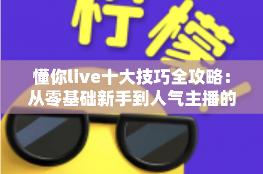 懂你live十大技巧全攻略:从零基础新手到人气主播的实战涨粉指南 懂你live十大技巧全攻略:从零基础新手到人气主播的实战涨粉指南