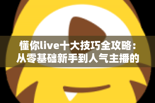 懂你live十大技巧全攻略:从零基础新手到人气主播的实战涨粉指南 懂你live十大技巧全攻略:从零基础新手到人气主播的实战涨粉指南