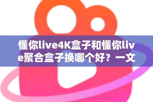 懂你live4K盒子和懂你live聚合盒子换哪个好?一文读懂差异与选购指南 懂你live4K盒子和懂你live聚合盒子换哪个好?一文读懂差异与选购指南