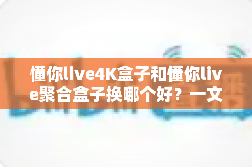 懂你live4K盒子和懂你live聚合盒子换哪个好?一文读懂差异与选购指南 懂你live4K盒子和懂你live聚合盒子换哪个好?一文读懂差异与选购指南