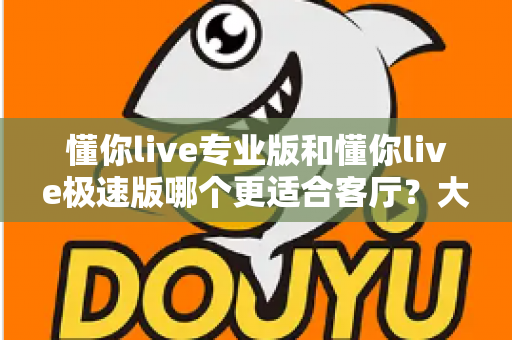 懂你live专业版和懂你live极速版哪个更适合客厅？大屏K歌影音体验全面对比与家庭选购实用指南
