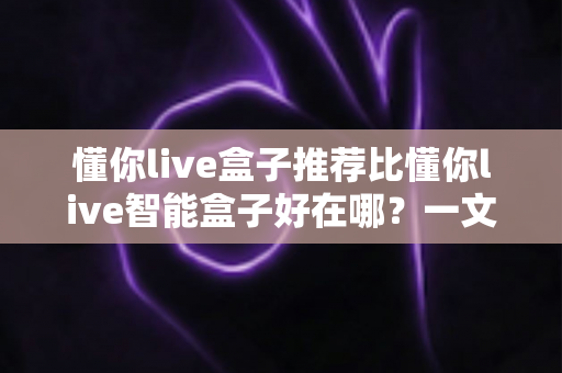 懂你live盒子推荐比懂你live智能盒子好在哪？一文看懂两款盒子的真实差距，选对不选贵！