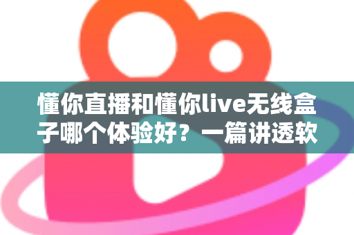 懂你直播和懂你live无线盒子哪个体验好?一篇讲透软件与硬件方案差异的深度评测指南 懂你直播和懂你live无线盒子哪个体验好?一篇讲透软件与硬件方案差异的深度评测指南