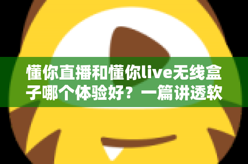 懂你直播和懂你live无线盒子哪个体验好?一篇讲透软件与硬件方案差异的深度评测指南 懂你直播和懂你live无线盒子哪个体验好?一篇讲透软件与硬件方案差异的深度评测指南