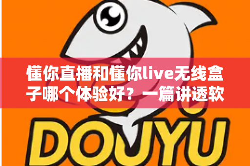 懂你直播和懂你live无线盒子哪个体验好?一篇讲透软件与硬件方案差异的深度评测指南 懂你直播和懂你live无线盒子哪个体验好?一篇讲透软件与硬件方案差异的深度评测指南