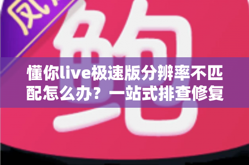 懂你live极速版分辨率不匹配怎么办?一站式排查修复指南,快速恢复高清观看体验 懂你live极速版分辨率不匹配怎么办?一站式排查修复指南,快速恢复高清观看体验