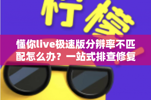 懂你live极速版分辨率不匹配怎么办?一站式排查修复指南,快速恢复高清观看体验 懂你live极速版分辨率不匹配怎么办?一站式排查修复指南,快速恢复高清观看体验