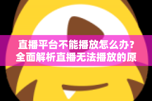 直播平台不能播放怎么办?全面解析直播无法播放的原因与高效解决方法指南 直播平台不能播放怎么办?全面解析直播无法播放的原因与高效解决方法指南