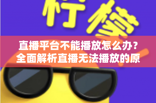 直播平台不能播放怎么办?全面解析直播无法播放的原因与高效解决方法指南 直播平台不能播放怎么办?全面解析直播无法播放的原因与高效解决方法指南