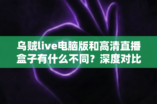 乌贼live电脑版和高清直播盒子有什么不同?深度对比解析,帮你找到最适合的直播观看方案 乌贼live电脑版和高清直播盒子有什么不同?深度对比解析,帮你找到最适合的直播观看方案