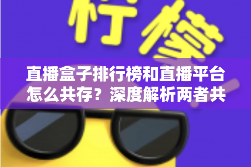 直播盒子排行榜和直播平台怎么共存?深度解析两者共生逻辑与未来发展趋势 直播盒子排行榜和直播平台怎么共存?深度解析两者共生逻辑与未来发展趋势