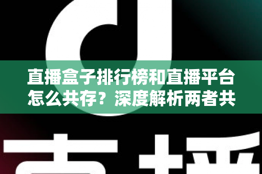 直播盒子排行榜和直播平台怎么共存?深度解析两者共生逻辑与未来发展趋势 直播盒子排行榜和直播平台怎么共存?深度解析两者共生逻辑与未来发展趋势