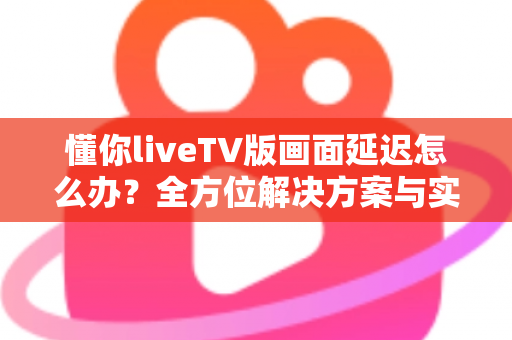 懂你liveTV版画面延迟怎么办?全方位解决方案与实用优化指南帮你彻底告别卡顿 懂你liveTV版画面延迟怎么办?全方位解决方案与实用优化指南帮你彻底告别卡顿